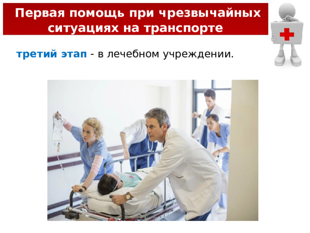  Первая помощь при чрезвычайных ситуациях на транспорте третий этап  - в лечебном учреждении. 