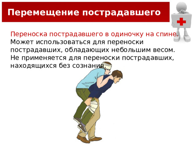 Перемещение пострадавшего Переноска пострадавшего в одиночку на спине. Может использоваться для переноски пострадавших, обладающих небольшим весом. Не применяется для переноски пострадавших, находящихся без сознания. 