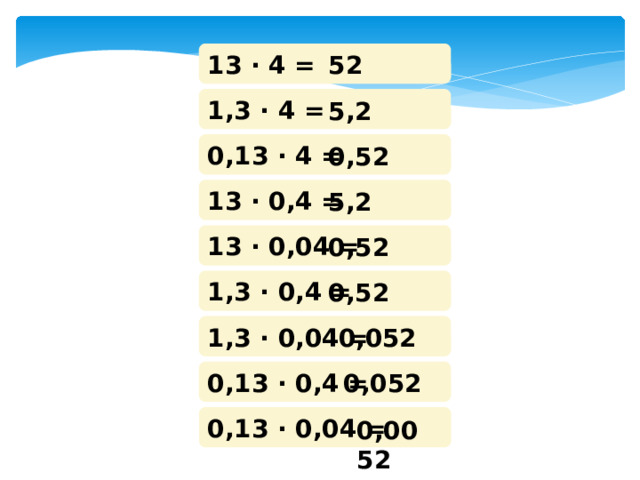 13 · 4 = 52 1,3 · 4 = 5,2 0,13 · 4 = 0,52 13 · 0,4 = 5,2 13 · 0,04 = 0,52 1,3 · 0,4 = 0,52 1,3 · 0,04 = 0,052 0,13 · 0,4 = 0,052 0,13 · 0,04 = 0,0052 