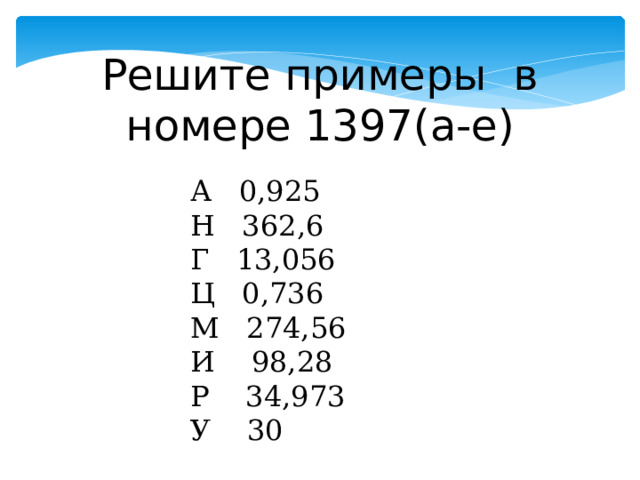 Решите примеры в номере 1397(а-е) А 0,925 Н 362,6 Г 13,056 Ц 0,736 М 274,56 И 98,28 Р 34,973 У 30 