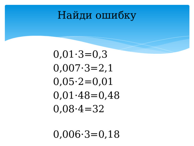 Найди ошибку   0,01·3=0,3 0,007·3=2,1 0,05·2=0,01 0,01·48=0,48 0,08·4=32 0,006·3=0,18 