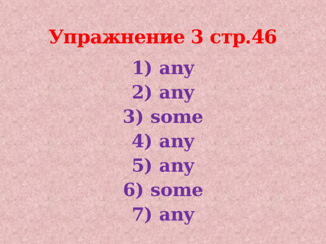 Упражнение 3 стр.46 1) any 2) any 3) some 4) any 5) any 6) some 7) any 