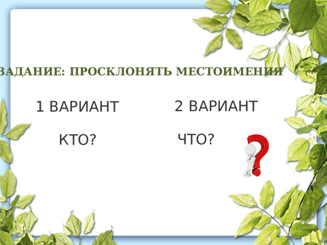 ЗАДАНИЕ: ПРОСКЛОНЯТЬ МЕСТОИМЕНИЯ   2 ВАРИАНТ 1 ВАРИАНТ ЧТО? КТО? 