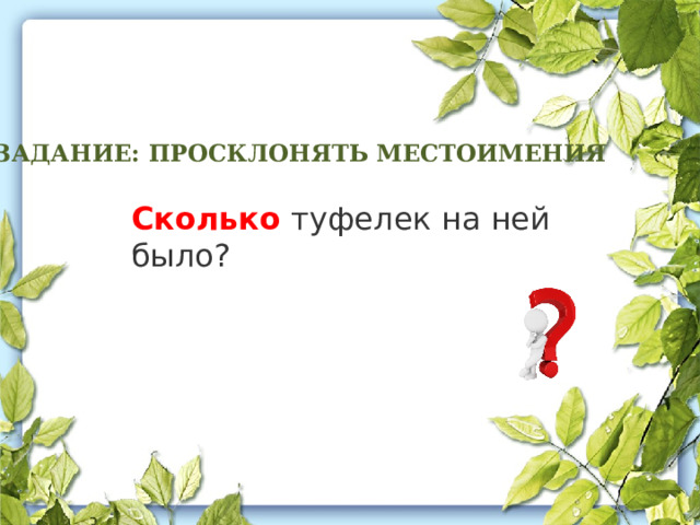 ЗАДАНИЕ: ПРОСКЛОНЯТЬ МЕСТОИМЕНИЯ   Сколько туфелек на ней было? 