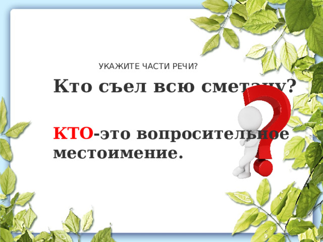 УКАЖИТЕ ЧАСТИ РЕЧИ?  Кто съел всю сметану?  КТО -это вопросительное местоимение. 