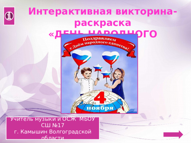 Интерактивная викторина-раскраска «ДЕНЬ НАРОДНОГО ЕДИНСТВА» Учитель музыки и ОСЖ МБОУ СШ №17 г. Камышин Волгоградской области 