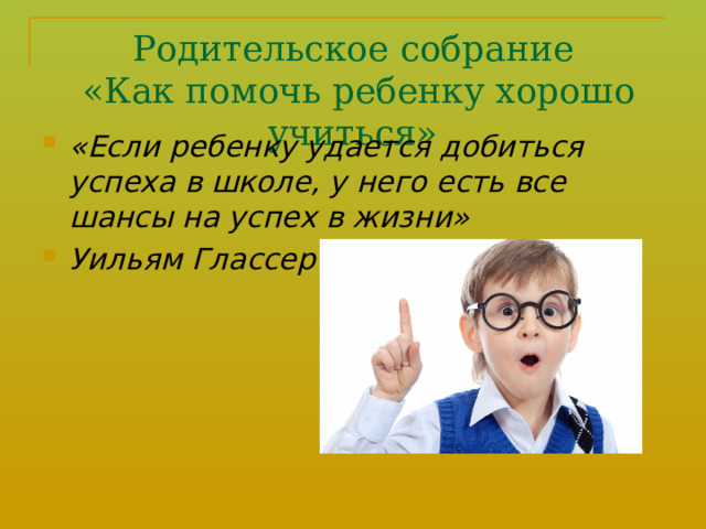 Родительское собрание  «Как помочь ребенку хорошо учиться» «Если ребенку удается добиться успеха в школе, у него есть все шансы на успех в жизни» Уильям Глассер 