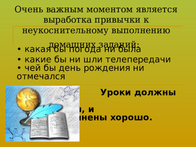 Очень важным моментом является выработка привычки к неукоснительному выполнению домашних заданий:    • какая бы погода ни была • какие бы ни шли телепередачи  • чей бы день рождения ни отмечался   Уроки должны быть     выполнены, и      выполнены хорошо.    