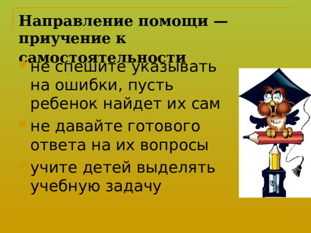 Направление помощи — приучение к самостоятельности  не спешите указывать на ошибки, пусть ребенок найдет их сам не давайте готового ответа на их вопросы учите детей выделять учебную задачу 