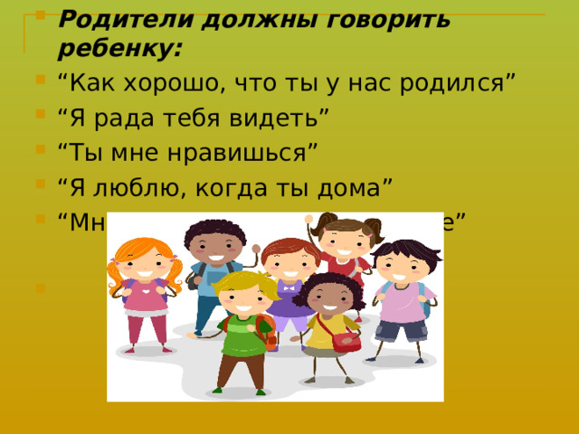 Родители должны говорить ребенку:   “ Как хорошо, что ты у нас родился” “ Я рада тебя видеть” “ Ты мне нравишься” “ Я люблю, когда ты дома” “ Мне хорошо, когда мы вместе”      