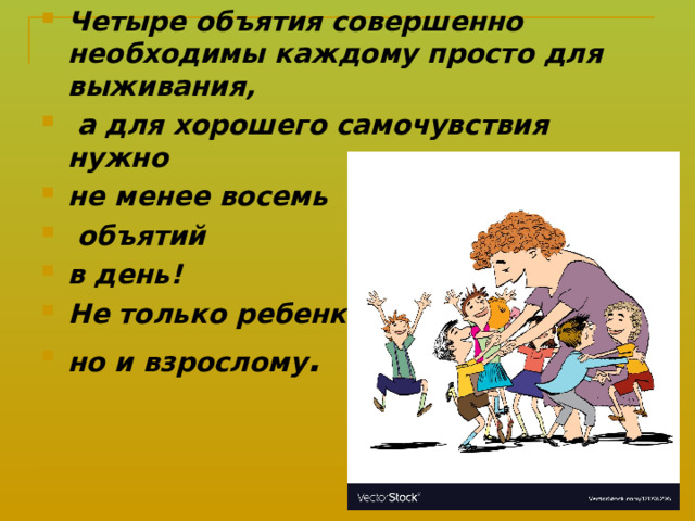 Четыре объятия совершенно необходимы каждому просто для выживания,  а для хорошего самочувствия нужно не менее восемь  объятий в день! Не только ребенку, но и взрослому .   