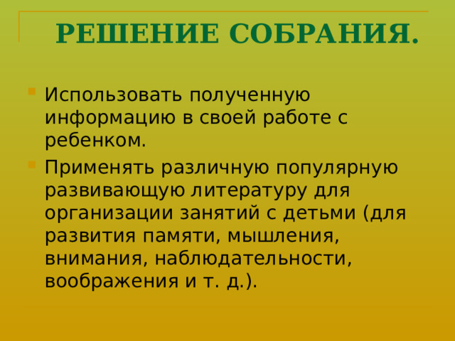  РЕШЕНИЕ СОБРАНИЯ. Использовать полученную информацию в своей работе с ребенком. Применять различную популярную развивающую литературу для организации занятий с детьми (для развития памяти, мышления, внимания, наблюдательности, воображения и т. д.).  