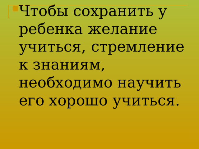 Чтобы сохранить у ребенка желание учиться, стремление к знаниям, необходимо научить его хорошо учиться.  