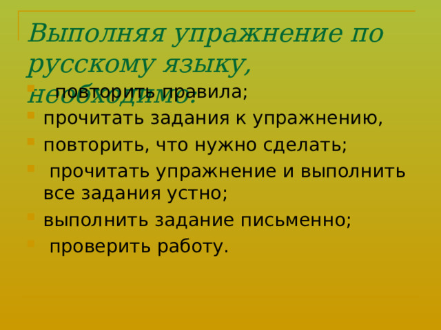 Выполняя упражнение по русскому языку, необходимо:    повторить правила; прочитать задания к упражнению, повторить, что нужно сделать;  прочитать упражнение и выполнить все задания устно; выполнить задание письменно;  проверить работу.  
