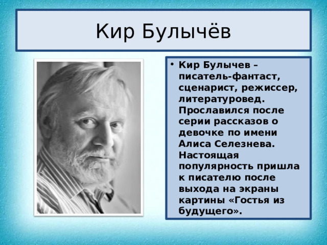 Кир Булычёв Кир Булычев – писатель-фантаст, сценарист, режиссер, литературовед. Прославился после серии рассказов о девочке по имени Алиса Селезнева. Настоящая популярность пришла к писателю после выхода на экраны картины «Гостья из будущего». 