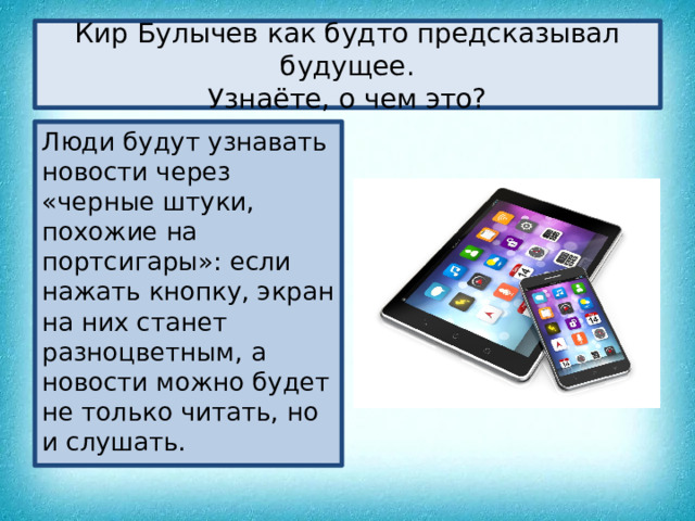 Кир Булычев как будто предсказывал будущее.  Узнаёте, о чем это? Люди будут узнавать новости через «черные штуки, похожие на портсигары»: если нажать кнопку, экран на них станет разноцветным, а новости можно будет не только читать, но и слушать. 