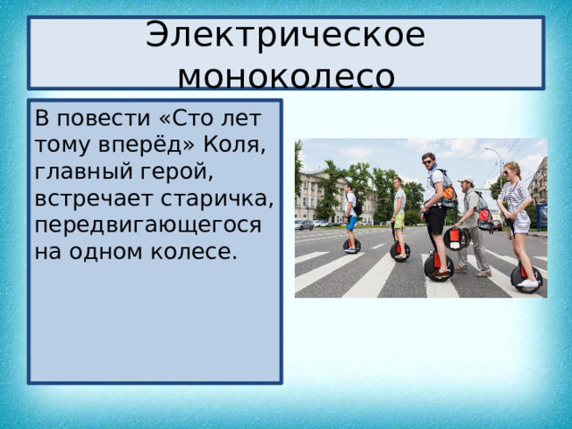 Электрическое моноколесо В повести «Сто лет тому вперёд» Коля, главный герой, встречает старичка, передвигающегося на одном колесе. 