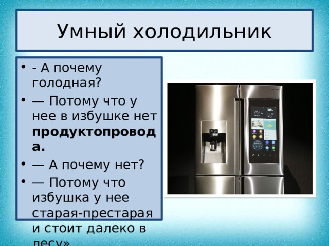 Умный холодильник - А почему голодная? —  Потому что у нее в избушке нет продуктопровода. —  А почему нет? —  Потому что избушка у нее старая-престарая и стоит далеко в лесу».  