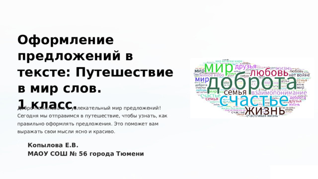  Оформление предложений в тексте: Путешествие в мир слов. 1 класс. Добро пожаловать в увлекательный мир предложений! Сегодня мы отправимся в путешествие, чтобы узнать, как правильно оформлять предложения. Это поможет вам выражать свои мысли ясно и красиво. Копылова Е.В. МАОУ СОШ № 56 города Тюмени 