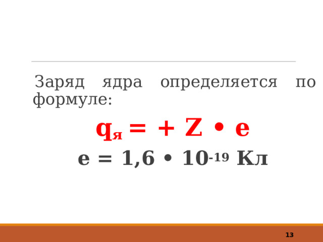 Заряд ядра определяется по формуле: q я = + Z • е е = 1,6 • 10 -19 Кл   