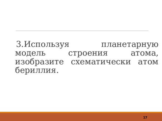 3.Используя планетарную модель строения атома, изобразите схематически атом бериллия.  