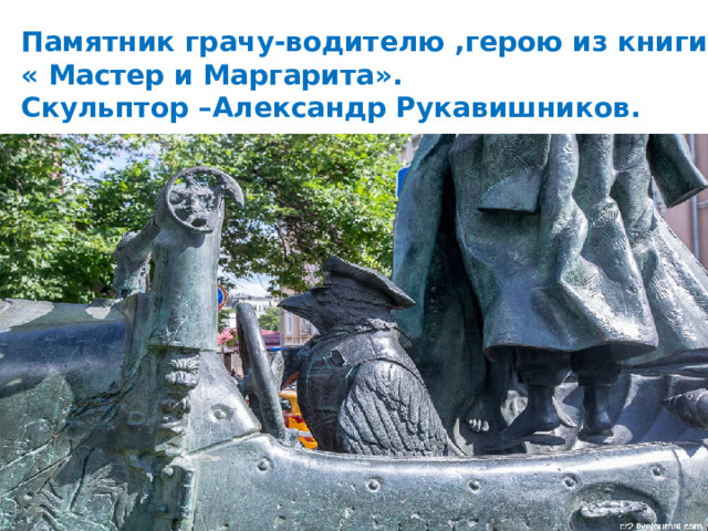 Памятник грачу-водителю ,герою из книги М.Булгакова « Мастер и Маргарита». Скульптор –Александр Рукавишников. 