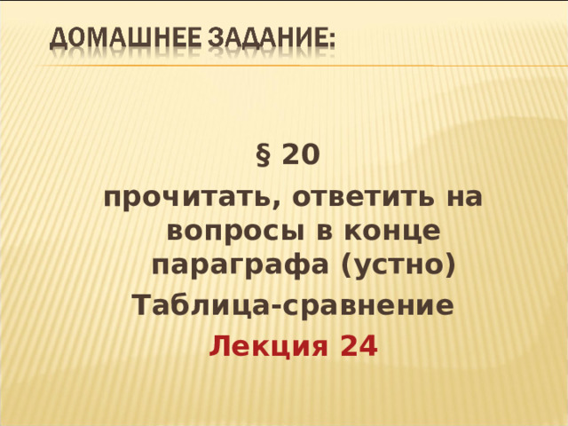 § 20 прочитать, ответить на вопросы в конце параграфа (устно) Таблица-сравнение Лекция 24 