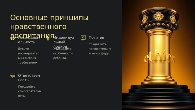 Основные принципы нравственного воспитания Последовательность Индивидуальный подход Позитив Создавайте положительную атмосферу. Будьте последовательны в своих требованиях. Учитывайте особенности ребенка. Ответственность Поощряйте самостоятельность.  