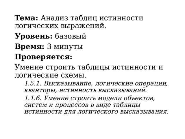Тема: Анализ таблиц истинности логических выражений. Уровень: базовый Время: 3 минуты Проверяется: Умение строить таблицы истинности и логические схемы. 1.5.1. Высказывание, логические операции, кванторы, истинность высказываний. 1.1.6. Умение строить модели объектов, систем и процессов в виде таблицы истинности для логического высказывания. 