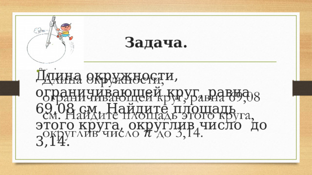 Задача. Длина окружности, ограничивающей круг, равна 69,08 см. Найдите площадь этого круга, округлив число до 3,14.   