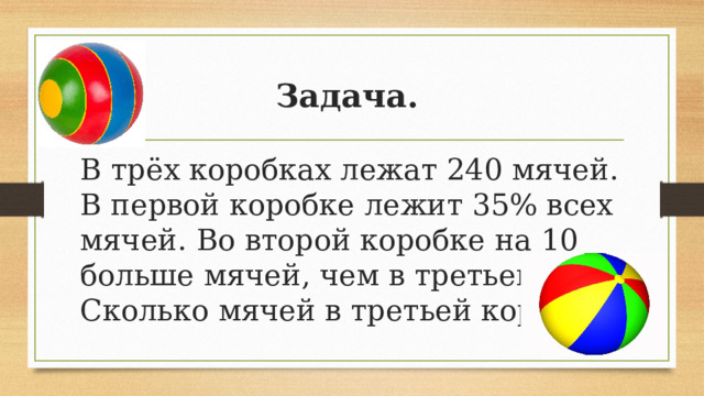 Задача.  В трёх коробках лежат 240 мячей. В первой коробке лежит 35% всех мячей. Во второй коробке на 10 больше мячей, чем в третьей. Сколько мячей в третьей коробке? 