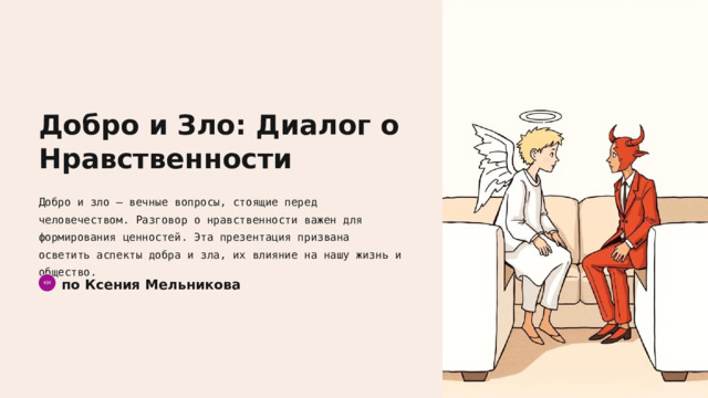 Добро и Зло: Диалог о Нравственности Добро и зло — вечные вопросы, стоящие перед человечеством. Разговор о нравственности важен для формирования ценностей. Эта презентация призвана осветить аспекты добра и зла, их влияние на нашу жизнь и общество. по Ксения Мельникова КМ  