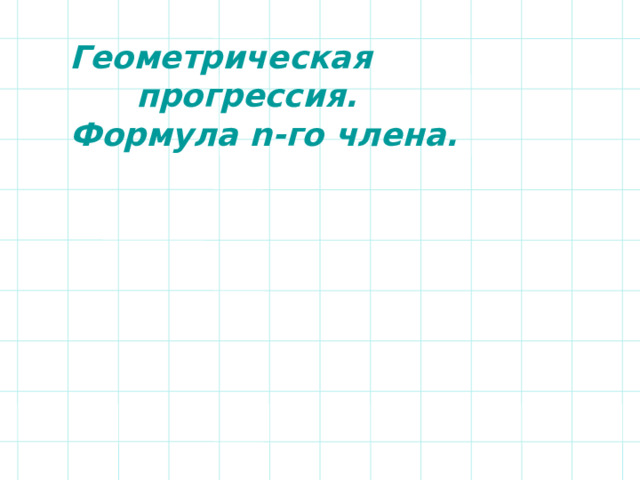 Геометрическая  прогрессия. Формула n-го члена. 