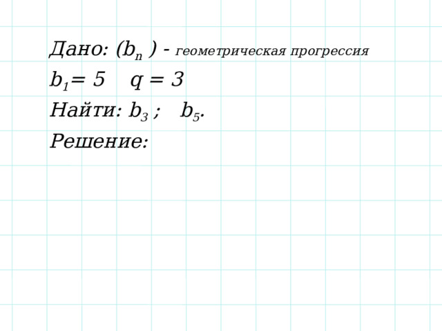 Дано: (b n ) - геометрическая прогрессия  b 1 = 5 q = 3 Найти: b 3 ; b 5 . Решение: 