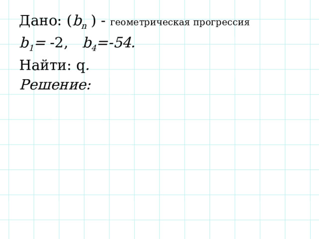 Дано: ( b n ) - геометрическая прогрессия  b 1 = -2, b 4 =-54. Найти: q . Решение: 