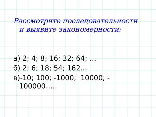Рассмотрите последовательности и выявите закономерности:  а) 2; 4; 8; 16; 32; 64; … б) 2; 6; 18; 54; 162… в)-10; 100; -1000; 10000; -100000….. 