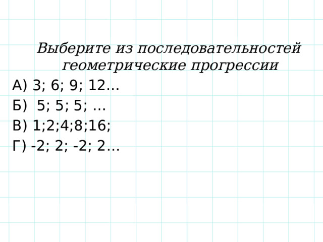  Выберите из последовательностей геометрические прогрессии А) 3; 6; 9; 12… Б) 5; 5; 5; … В) 1;2;4;8;16; Г) -2; 2; -2; 2… 