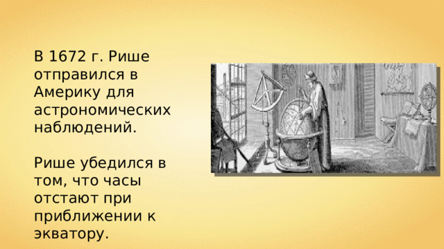 В 1672 г. Рише отправился в Америку для астрономических наблюдений. Рише убедился в том, что часы отстают при приближении к экватору. 