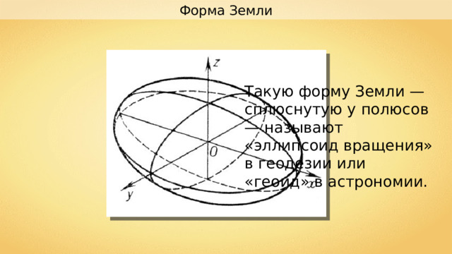 Форма Земли Такую форму Земли — сплюснутую у полюсов — называют «эллипсоид вращения» в геодезии или «геоид» в астрономии. 