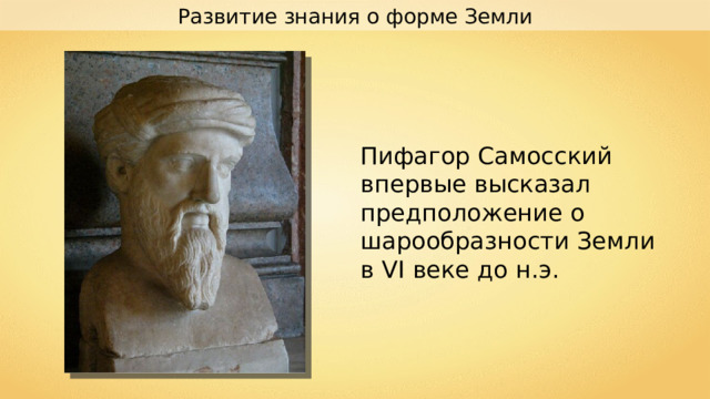 Развитие знания о форме Земли Пифагор Самосский впервые высказал предположение о шарообразности Земли в VI веке до н.э. 