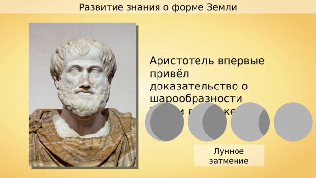 Развитие знания о форме Земли Аристотель впервые привёл доказательство о шарообразности Земли в IV веке до н.э. Лунное затмение 