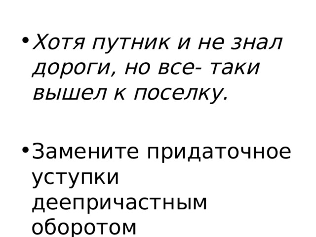 Хотя путник и не знал дороги, но все- таки вышел к поселку. Замените придаточное уступки деепричастным оборотом 