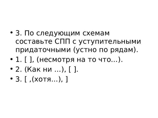 3. По следующим схемам составьте СПП с уступительными придаточными (устно по рядам). 1. [ ], (несмотря на то что…). 2. (Как ни …), [ ]. 3. [ ,(хотя…), ] 