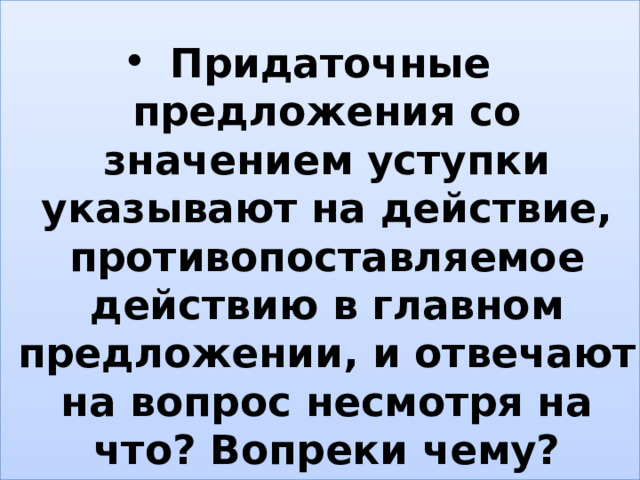 Придаточные предложения со значением уступки указывают на действие, противопоставляемое действию в главном предложении, и отвечают на вопрос несмотря на что? Вопреки чему? 