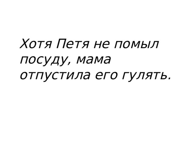 Хотя Петя не помыл посуду, мама отпустила его гулять. 