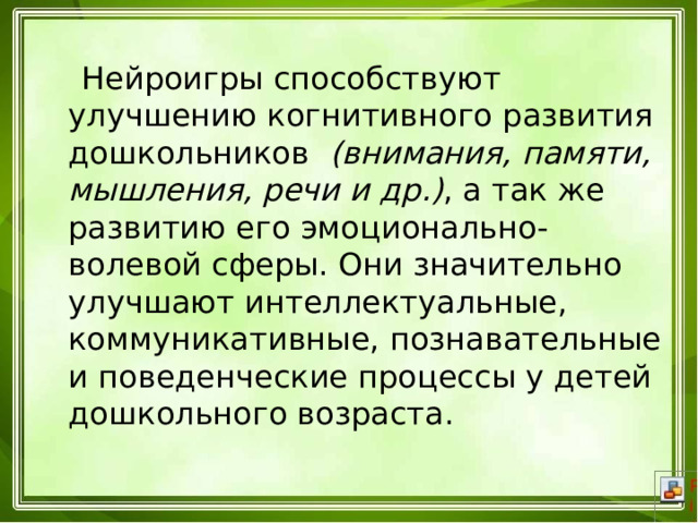  Нейроигры способствуют улучшению когнитивного развития дошкольников   (внимания, памяти, мышления, речи и др.) , а так же развитию его эмоционально-волевой сферы. Они значительно улучшают интеллектуальные, коммуникативные, познавательные и поведенческие процессы у детей дошкольного возраста. 