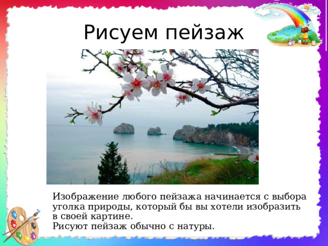 Рисуем пейзаж Изображение любого пейзажа начинается с выбора уголка природы, который бы вы хотели изобразить в своей картине. Рисуют пейзаж обычно с натуры. 