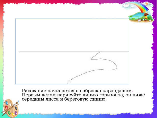 Рисование начинается с наброска карандашом . Первым делом нарисуйте линию горизонта, он ниже середины листа и береговую линию. 