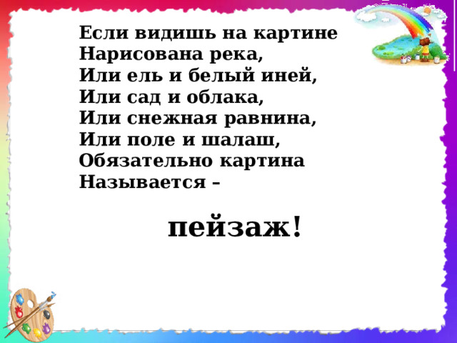 Если видишь на картине  Нарисована река,  Или ель и белый иней,  Или сад и облака,  Или снежная равнина,  Или поле и шалаш,  Обязательно картина  Называется – пейзаж!       