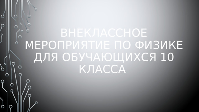Внеклассное мероприятие по физике для обучающихся 10 класса  